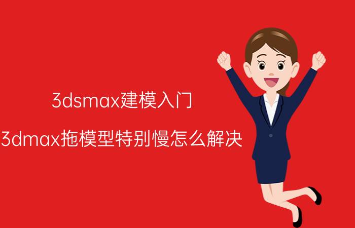 3dsmax建模入门 3dmax拖模型特别慢怎么解决？